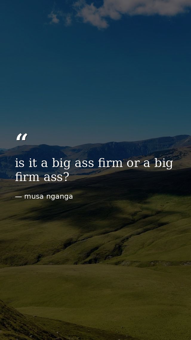 is it a big ass firm or a big firm ass? — musa nganga