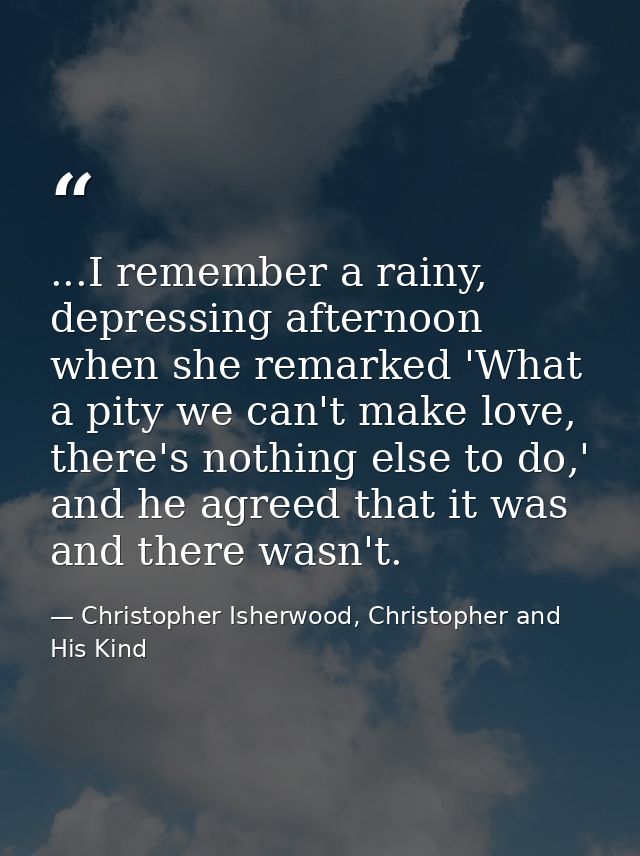 ...I remember a rainy, depressing afternoon when she remarked 'What a pity we can't make love, there's nothing else to d — Christopher Isherwood, Christopher and His Kind