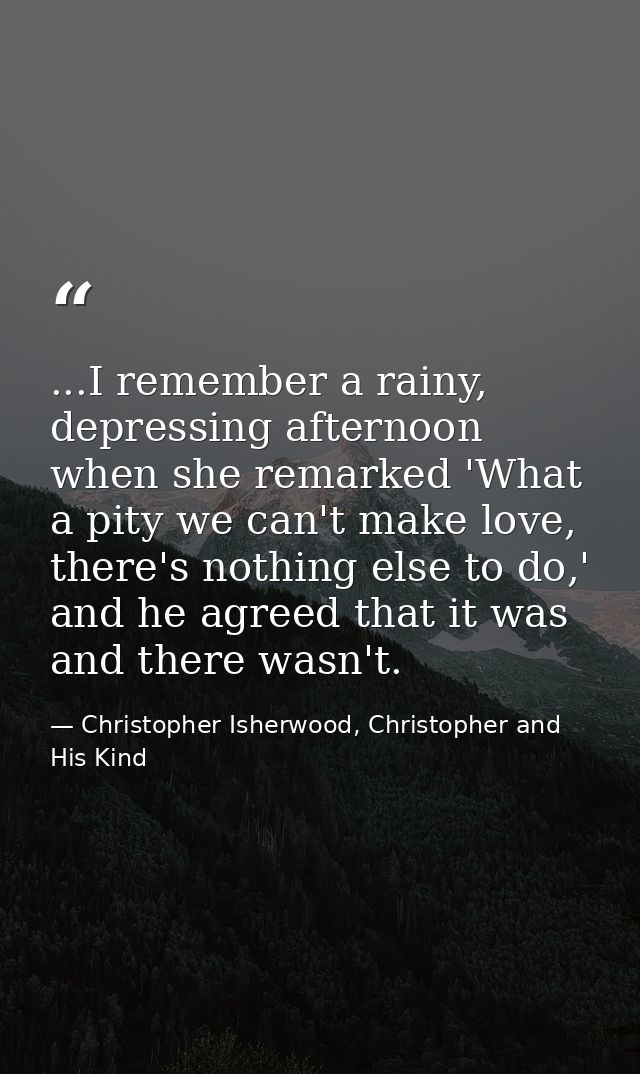 ...I remember a rainy, depressing afternoon when she remarked 'What a pity we can't make love, there's nothing else to d — Christopher Isherwood, Christopher and His Kind