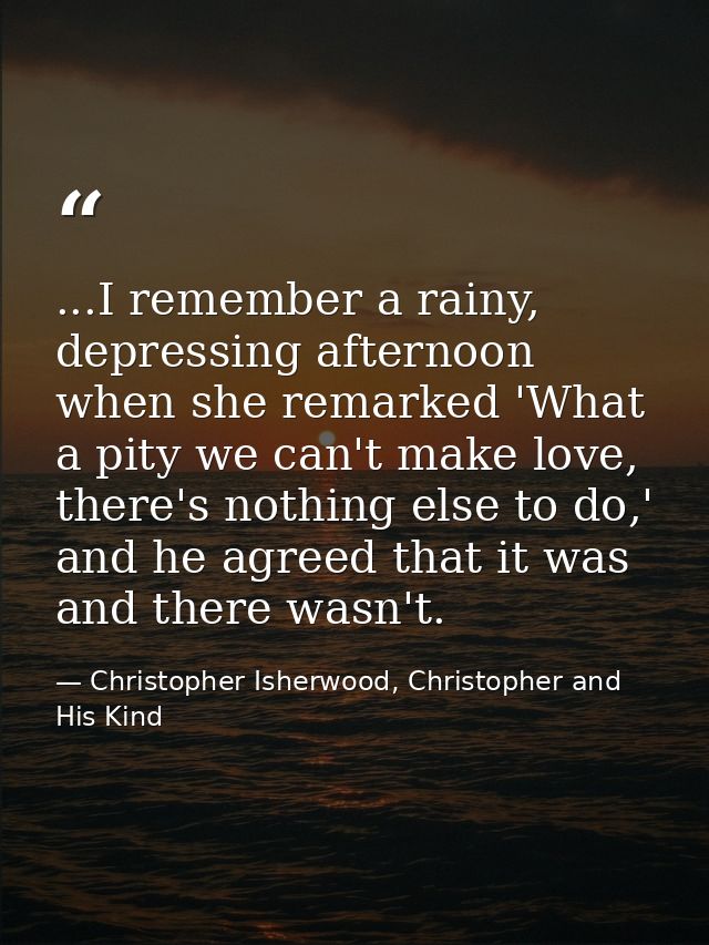 ...I remember a rainy, depressing afternoon when she remarked 'What a pity we can't make love, there's nothing else to d — Christopher Isherwood, Christopher and His Kind