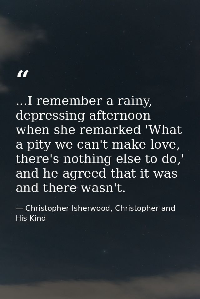 ...I remember a rainy, depressing afternoon when she remarked 'What a pity we can't make love, there's nothing else to d — Christopher Isherwood, Christopher and His Kind