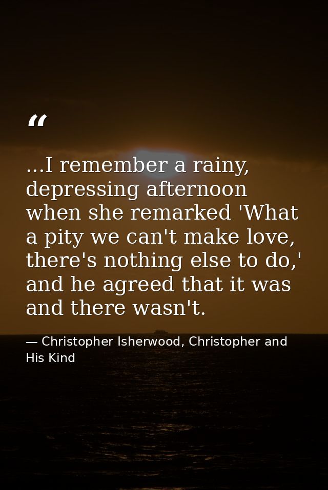 ...I remember a rainy, depressing afternoon when she remarked 'What a pity we can't make love, there's nothing else to d — Christopher Isherwood, Christopher and His Kind