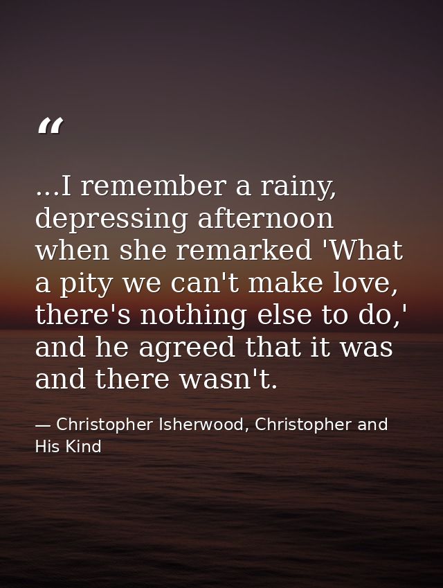 ...I remember a rainy, depressing afternoon when she remarked 'What a pity we can't make love, there's nothing else to d — Christopher Isherwood, Christopher and His Kind