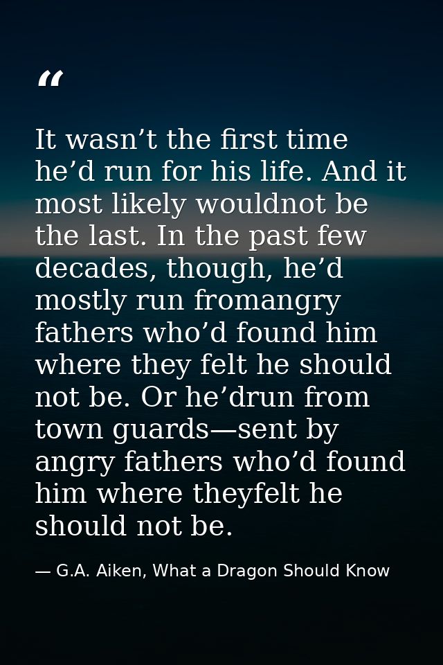 It wasn’t the first time he’d run for his life. And it most likely wouldnot be the last. In the past few decades, though — G.A. Aiken, What a Dragon Should Know