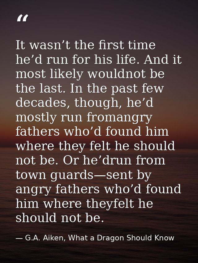 It wasn’t the first time he’d run for his life. And it most likely wouldnot be the last. In the past few decades, though — G.A. Aiken, What a Dragon Should Know