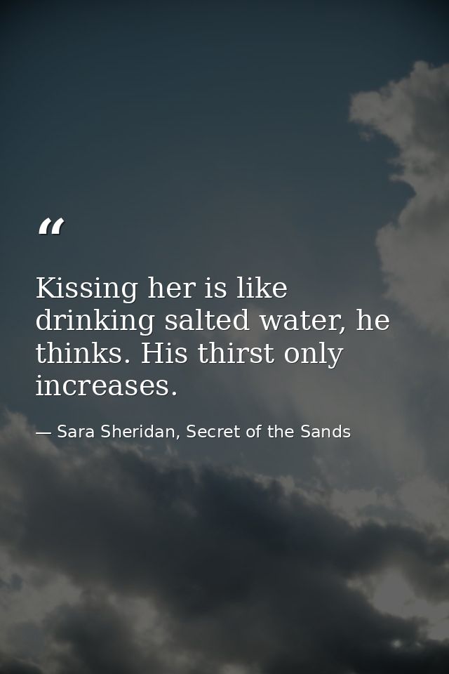 Kissing her is like drinking salted water, he thinks. His thirst only increases. — Sara Sheridan, Secret of the Sands