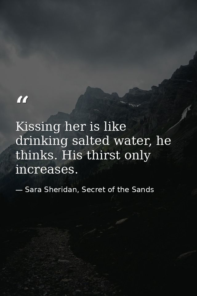 Kissing her is like drinking salted water, he thinks. His thirst only increases. — Sara Sheridan, Secret of the Sands