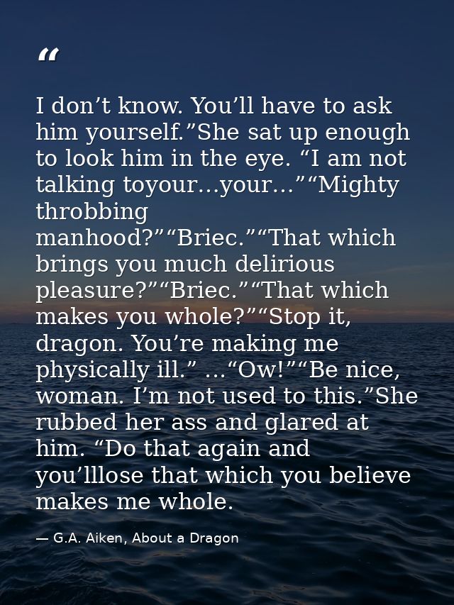 I don’t know. You’ll have to ask him yourself.”She sat up enough to look him in the eye. “I am not talking toyour…your…” — G.A. Aiken, About a Dragon