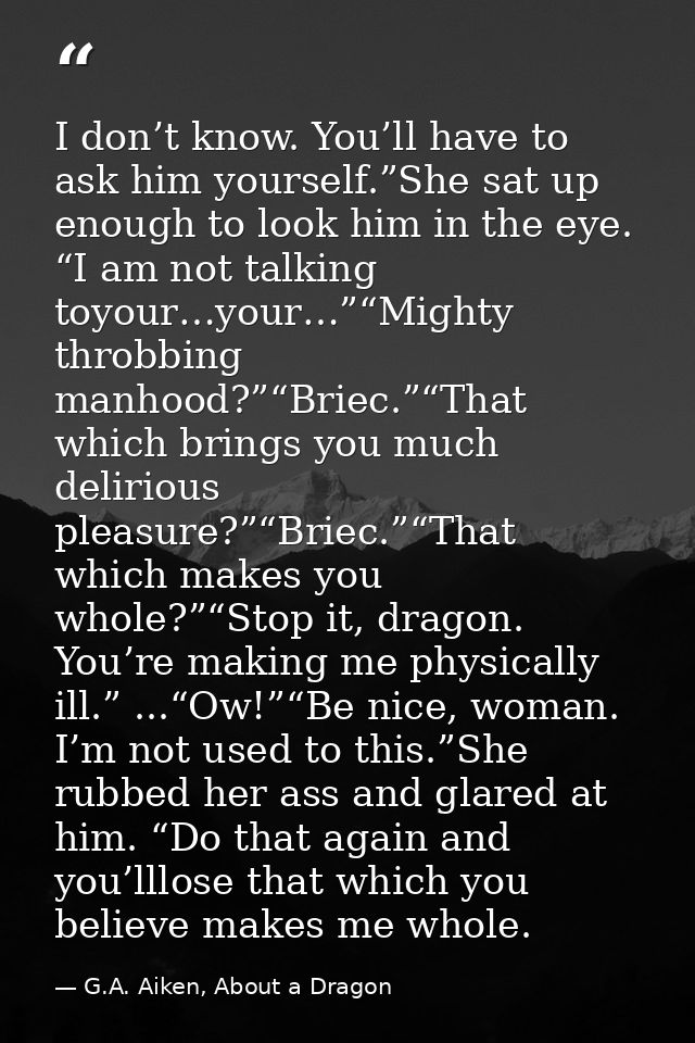 I don’t know. You’ll have to ask him yourself.”She sat up enough to look him in the eye. “I am not talking toyour…your…” — G.A. Aiken, About a Dragon