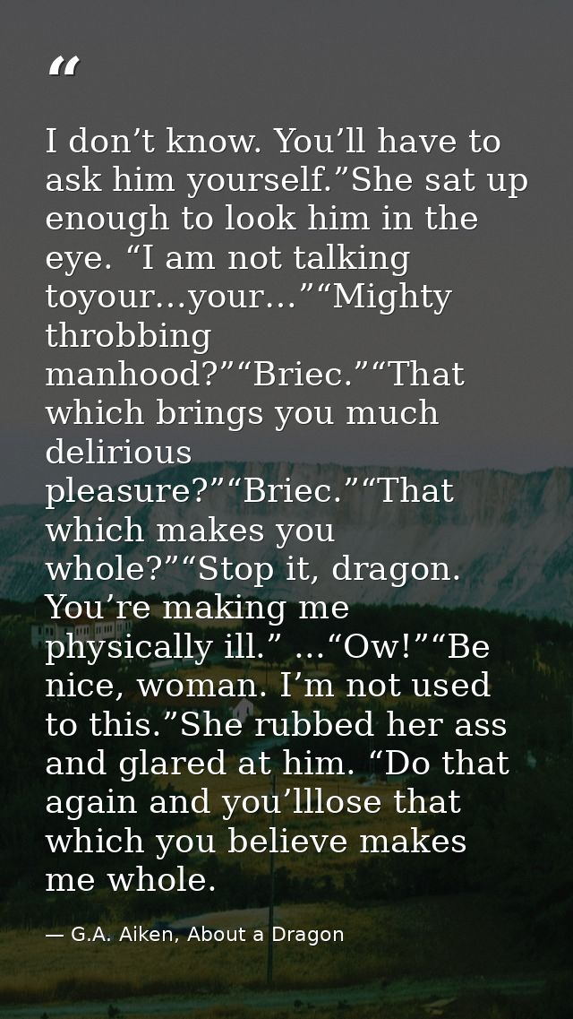 I don’t know. You’ll have to ask him yourself.”She sat up enough to look him in the eye. “I am not talking toyour…your…” — G.A. Aiken, About a Dragon