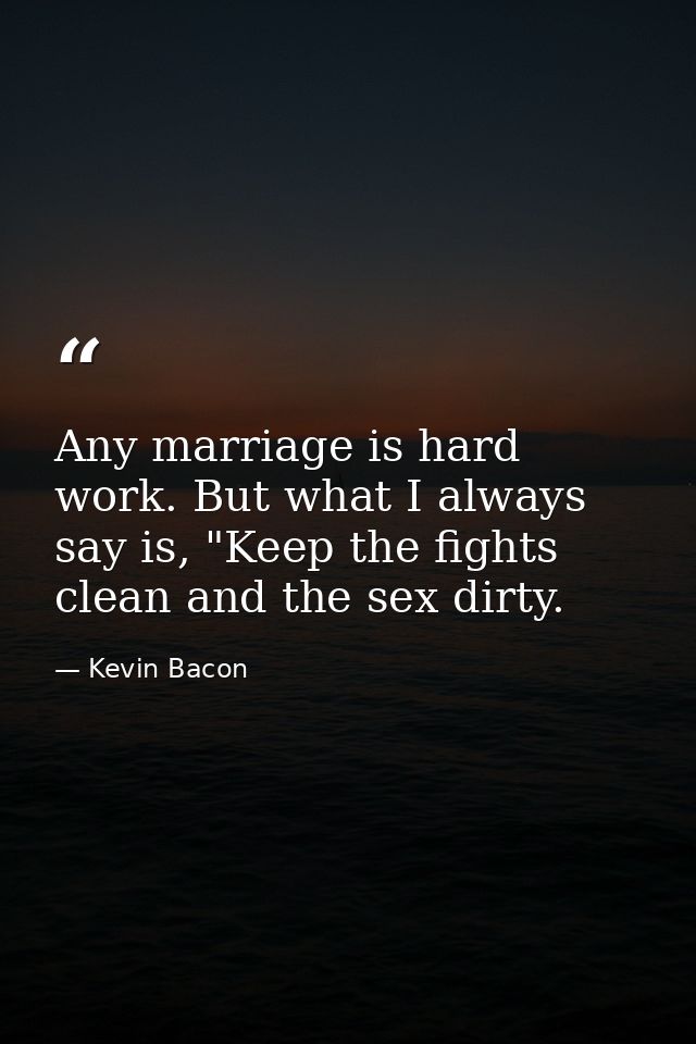 Any marriage is hard work. But what I always say is, "Keep the fights clean and the sex dirty. — Kevin Bacon