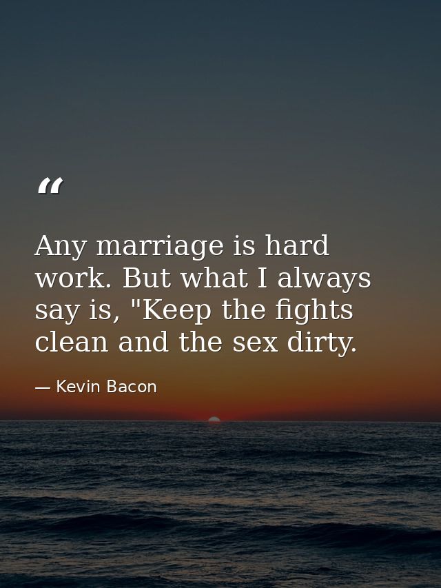 Any marriage is hard work. But what I always say is, "Keep the fights clean and the sex dirty. — Kevin Bacon