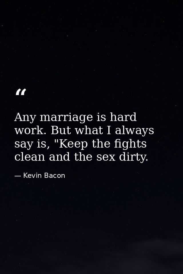 Any marriage is hard work. But what I always say is, "Keep the fights clean and the sex dirty. — Kevin Bacon
