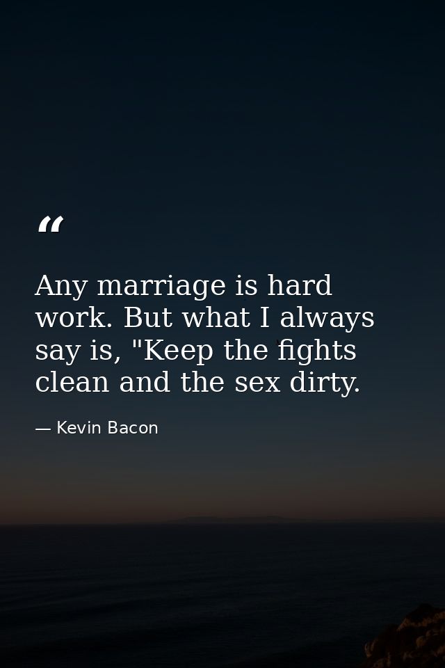 Any marriage is hard work. But what I always say is, "Keep the fights clean and the sex dirty. — Kevin Bacon