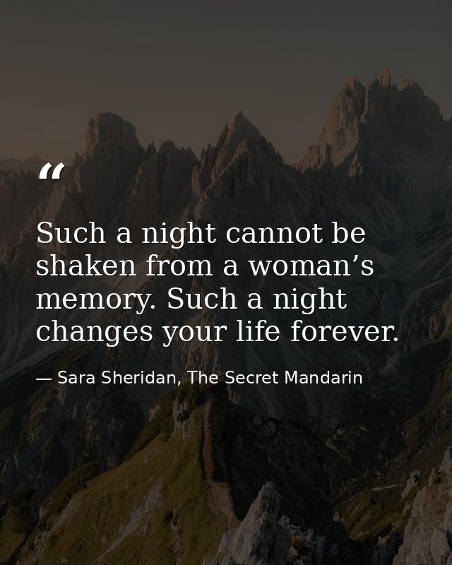 Such a night cannot be shaken from a woman’s memory. Such a night changes your life forever. — Sara Sheridan, The Secret Mandarin