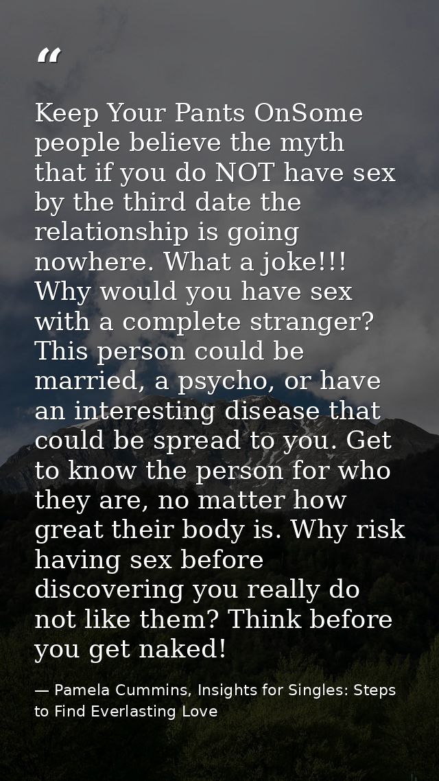 Keep Your Pants OnSome people believe the myth that if you do NOT have sex by the third date the relationship is going n — Pamela Cummins, Insights for Singles: Steps to Find Everlasting Love