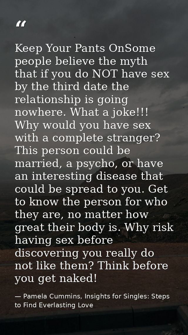 Keep Your Pants OnSome people believe the myth that if you do NOT have sex by the third date the relationship is going n — Pamela Cummins, Insights for Singles: Steps to Find Everlasting Love