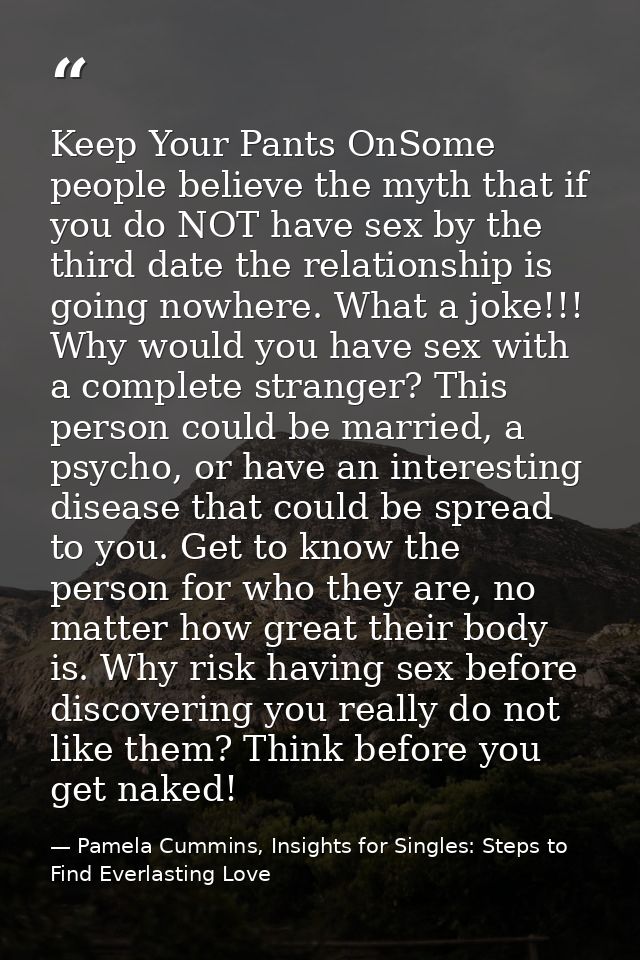 Keep Your Pants OnSome people believe the myth that if you do NOT have sex by the third date the relationship is going n — Pamela Cummins, Insights for Singles: Steps to Find Everlasting Love