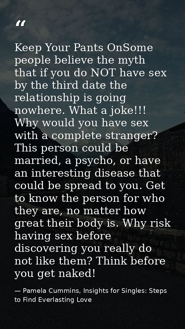 Keep Your Pants OnSome people believe the myth that if you do NOT have sex by the third date the relationship is going n — Pamela Cummins, Insights for Singles: Steps to Find Everlasting Love