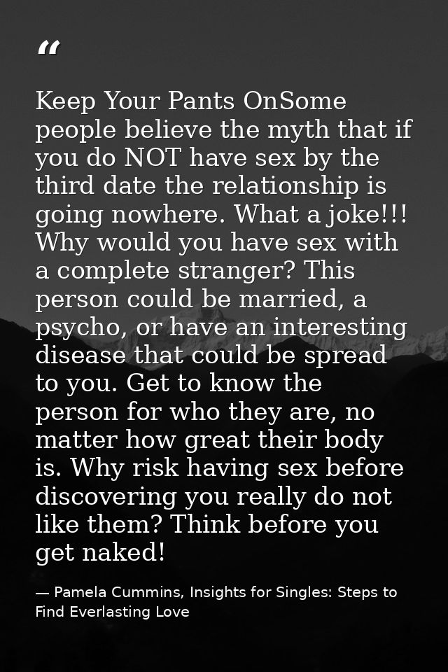 Keep Your Pants OnSome people believe the myth that if you do NOT have sex by the third date the relationship is going n — Pamela Cummins, Insights for Singles: Steps to Find Everlasting Love