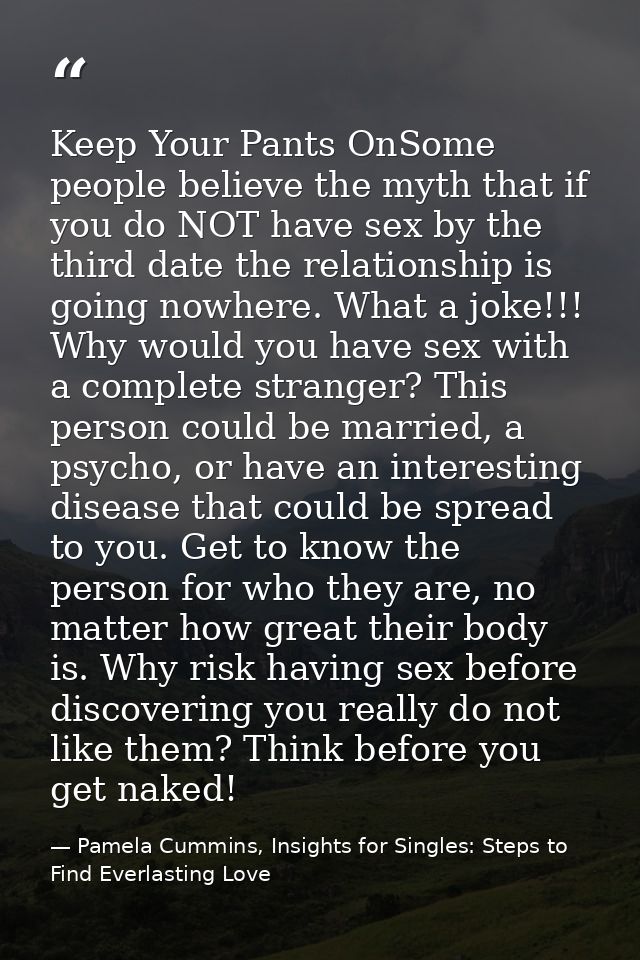 Keep Your Pants OnSome people believe the myth that if you do NOT have sex by the third date the relationship is going n — Pamela Cummins, Insights for Singles: Steps to Find Everlasting Love