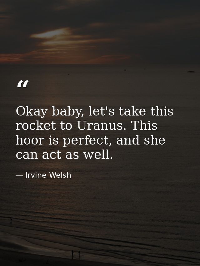 Okay baby, let's take this rocket to Uranus. This hoor is perfect, and she can act as well. — Irvine Welsh