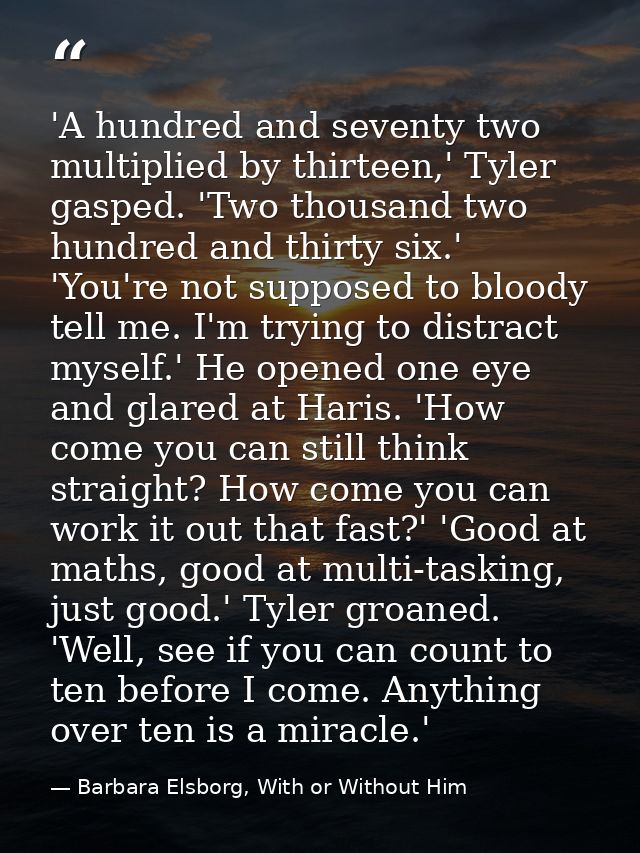 'A hundred and seventy two multiplied by thirteen,' Tyler gasped. 'Two thousand two hundred and thirty six.' 'You're not — Barbara Elsborg, With or Without Him