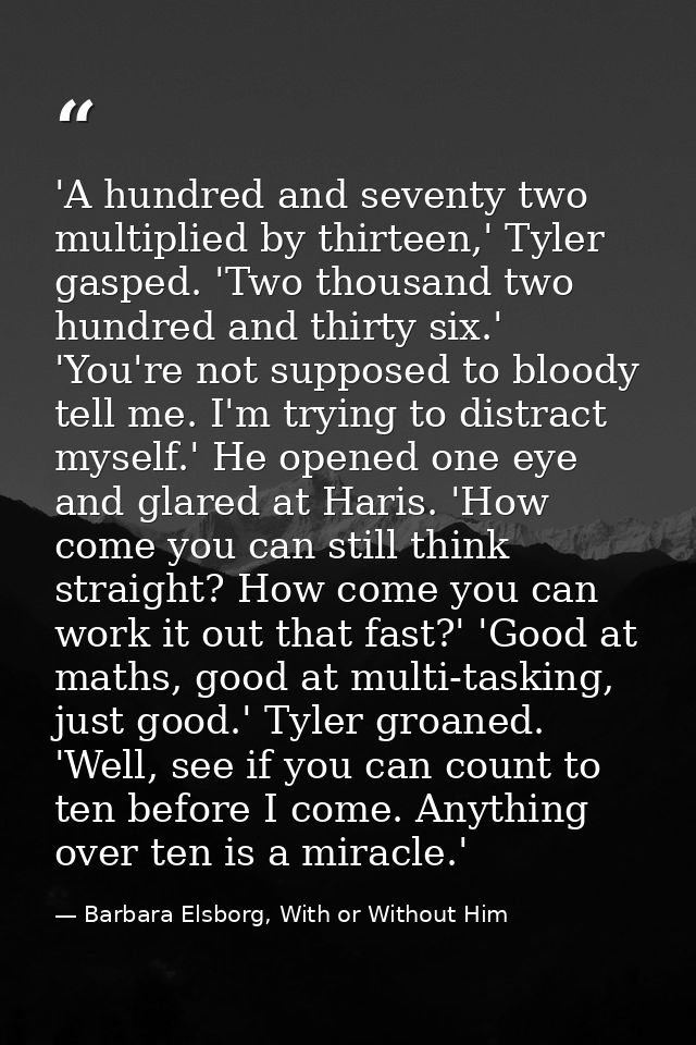 'A hundred and seventy two multiplied by thirteen,' Tyler gasped. 'Two thousand two hundred and thirty six.' 'You're not — Barbara Elsborg, With or Without Him
