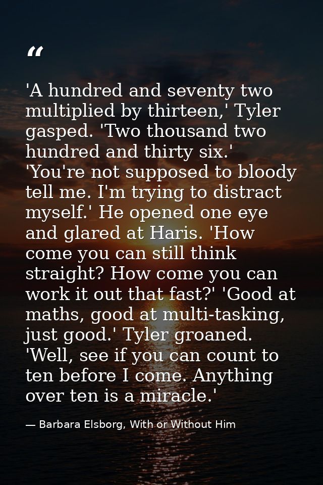 'A hundred and seventy two multiplied by thirteen,' Tyler gasped. 'Two thousand two hundred and thirty six.' 'You're not — Barbara Elsborg, With or Without Him