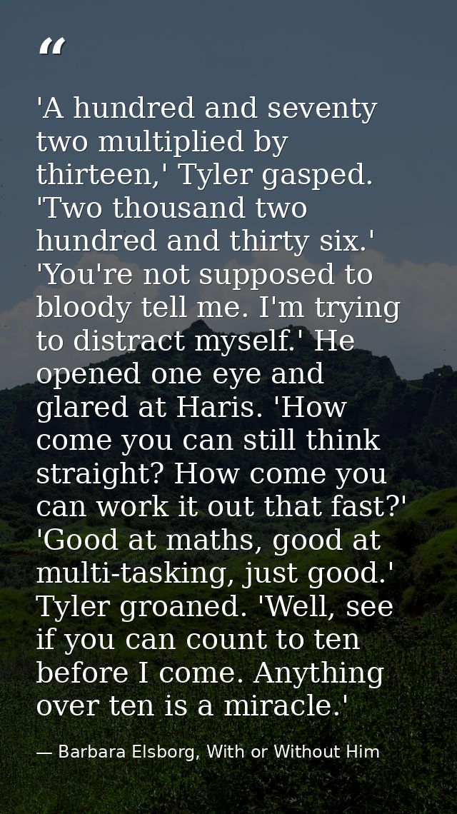 'A hundred and seventy two multiplied by thirteen,' Tyler gasped. 'Two thousand two hundred and thirty six.' 'You're not — Barbara Elsborg, With or Without Him