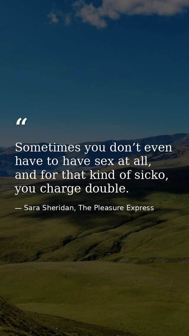 Sometimes you don’t even have to have sex at all, and for that kind of sicko, you charge double. — Sara Sheridan, The Pleasure Express