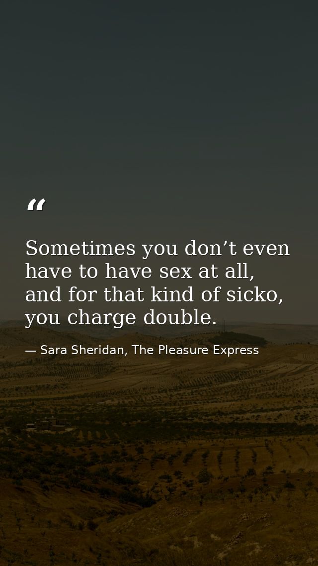 Sometimes you don’t even have to have sex at all, and for that kind of sicko, you charge double. — Sara Sheridan, The Pleasure Express