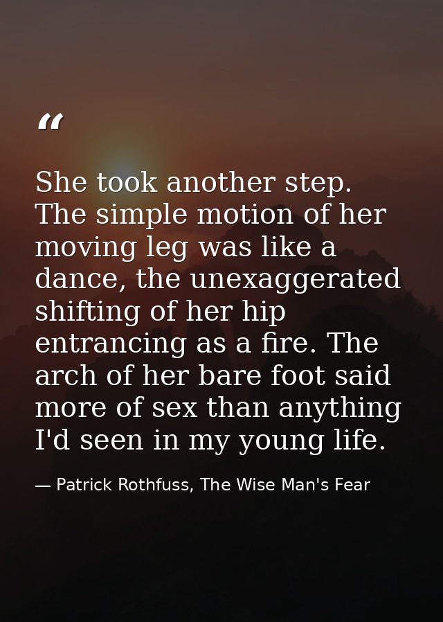 She took another step. The simple motion of her moving leg was like a dance, the unexaggerated shifting of her hip entra — Patrick Rothfuss, The Wise Man's Fear