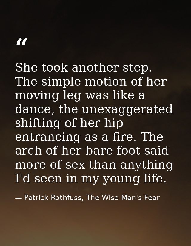 She took another step. The simple motion of her moving leg was like a dance, the unexaggerated shifting of her hip entra — Patrick Rothfuss, The Wise Man's Fear