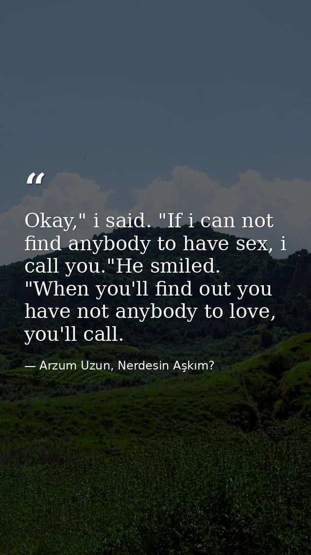 Okay," i said. "If i can not find anybody to have sex, i call you."He smiled. "When you'll find out you have not anybody — Arzum Uzun, Nerdesin Aşkım?