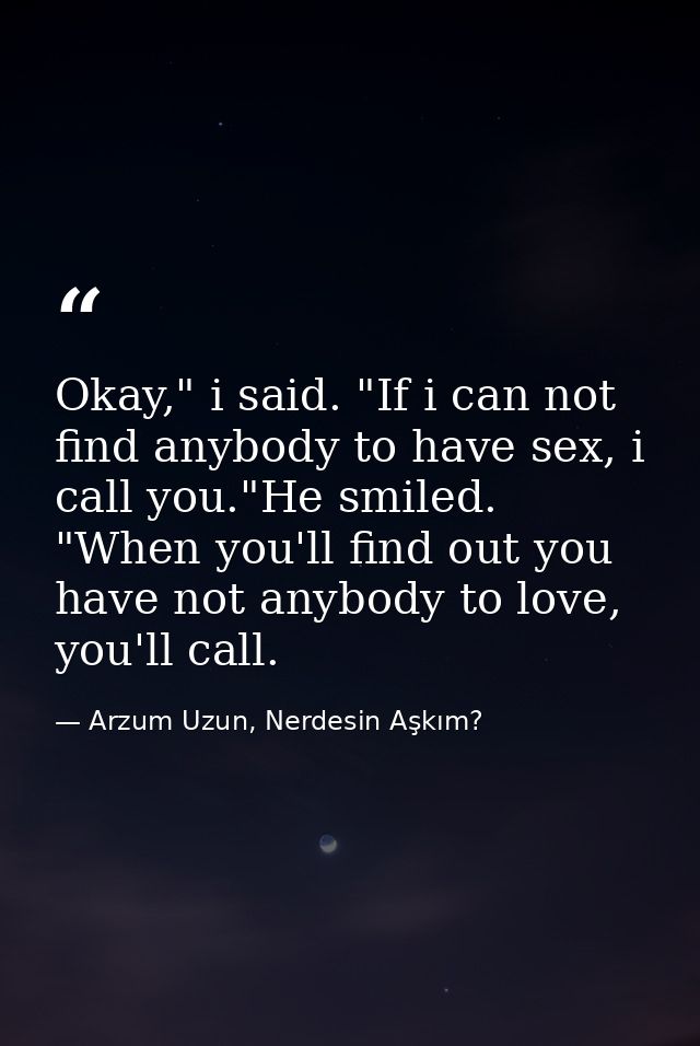 Okay," i said. "If i can not find anybody to have sex, i call you."He smiled. "When you'll find out you have not anybody — Arzum Uzun, Nerdesin Aşkım?