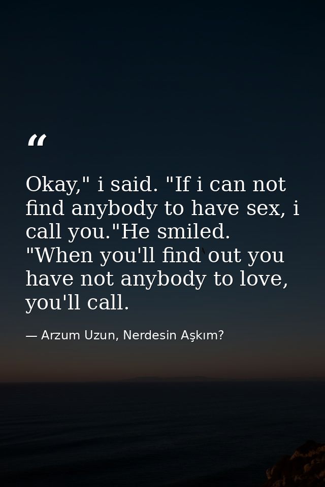 Okay," i said. "If i can not find anybody to have sex, i call you."He smiled. "When you'll find out you have not anybody — Arzum Uzun, Nerdesin Aşkım?