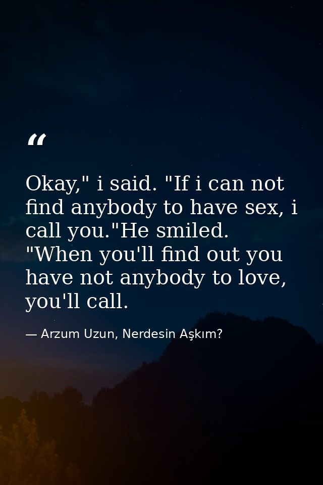 Okay," i said. "If i can not find anybody to have sex, i call you."He smiled. "When you'll find out you have not anybody — Arzum Uzun, Nerdesin Aşkım?