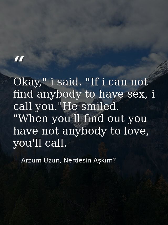 Okay," i said. "If i can not find anybody to have sex, i call you."He smiled. "When you'll find out you have not anybody — Arzum Uzun, Nerdesin Aşkım?