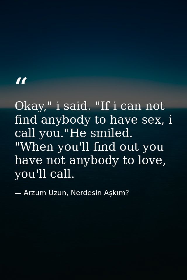 Okay," i said. "If i can not find anybody to have sex, i call you."He smiled. "When you'll find out you have not anybody — Arzum Uzun, Nerdesin Aşkım?