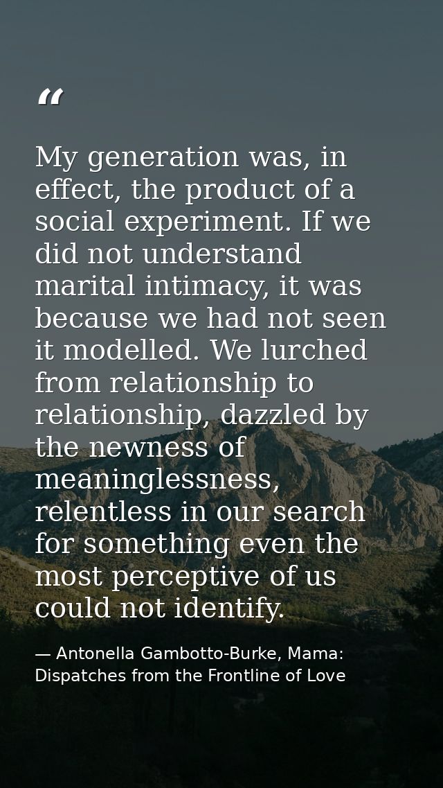 My generation was, in effect, the product of a social experiment. If we did not understand marital intimacy, it was beca — Antonella Gambotto-Burke, Mama: Dispatches from the Frontline of Love