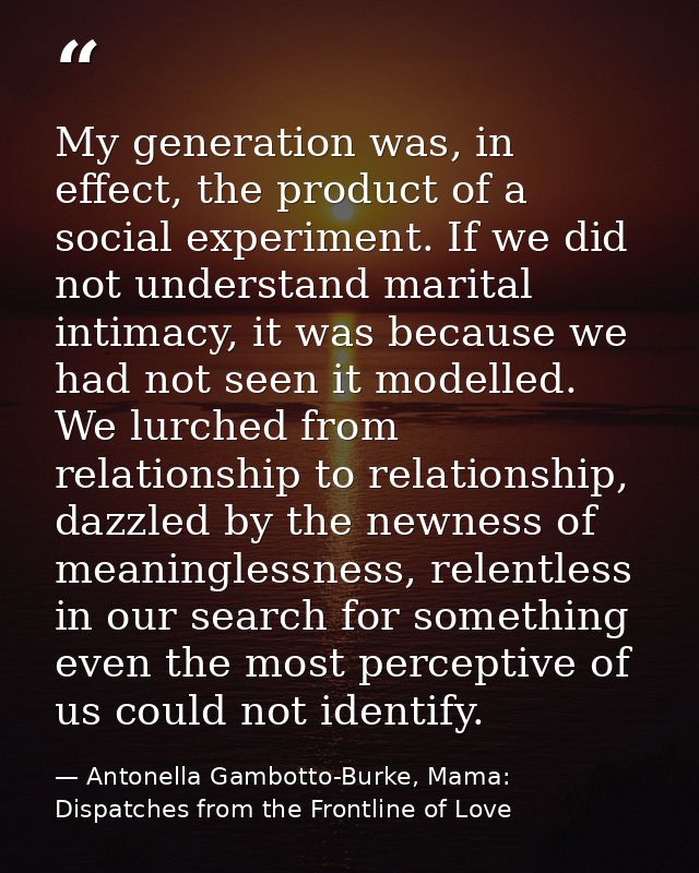 My generation was, in effect, the product of a social experiment. If we did not understand marital intimacy, it was beca — Antonella Gambotto-Burke, Mama: Dispatches from the Frontline of Love