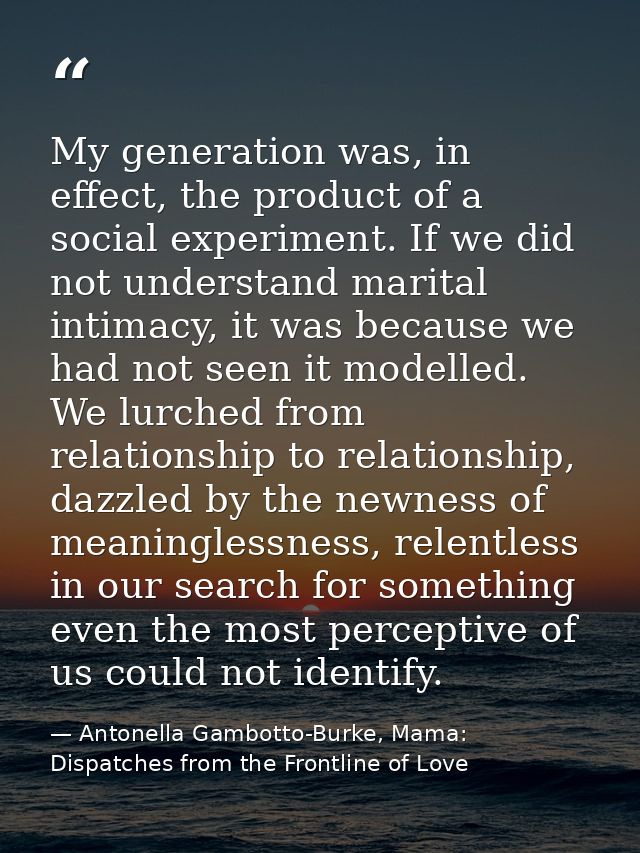 My generation was, in effect, the product of a social experiment. If we did not understand marital intimacy, it was beca — Antonella Gambotto-Burke, Mama: Dispatches from the Frontline of Love