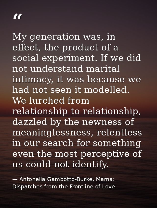 My generation was, in effect, the product of a social experiment. If we did not understand marital intimacy, it was beca — Antonella Gambotto-Burke, Mama: Dispatches from the Frontline of Love