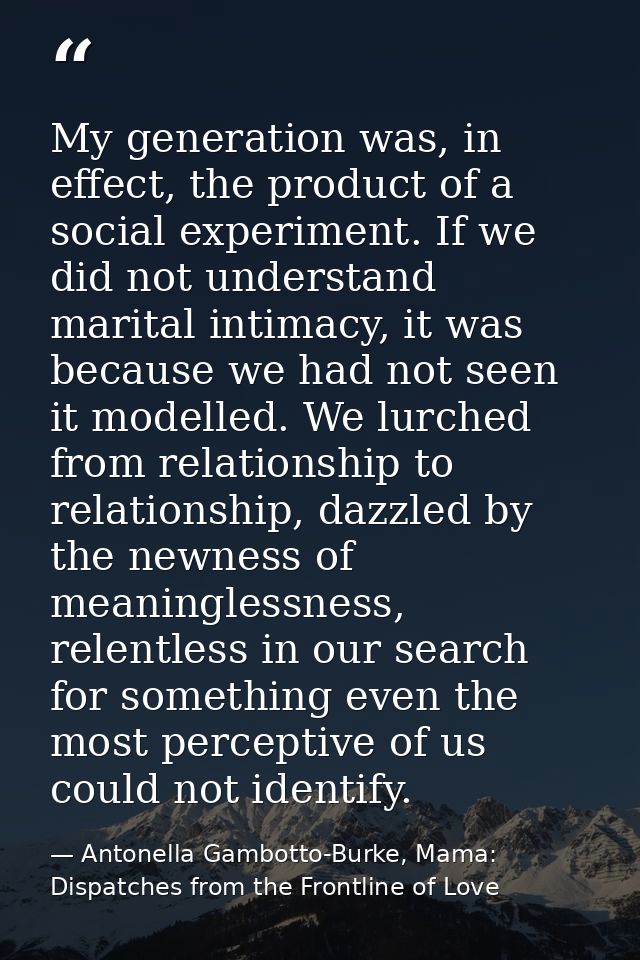 My generation was, in effect, the product of a social experiment. If we did not understand marital intimacy, it was beca — Antonella Gambotto-Burke, Mama: Dispatches from the Frontline of Love