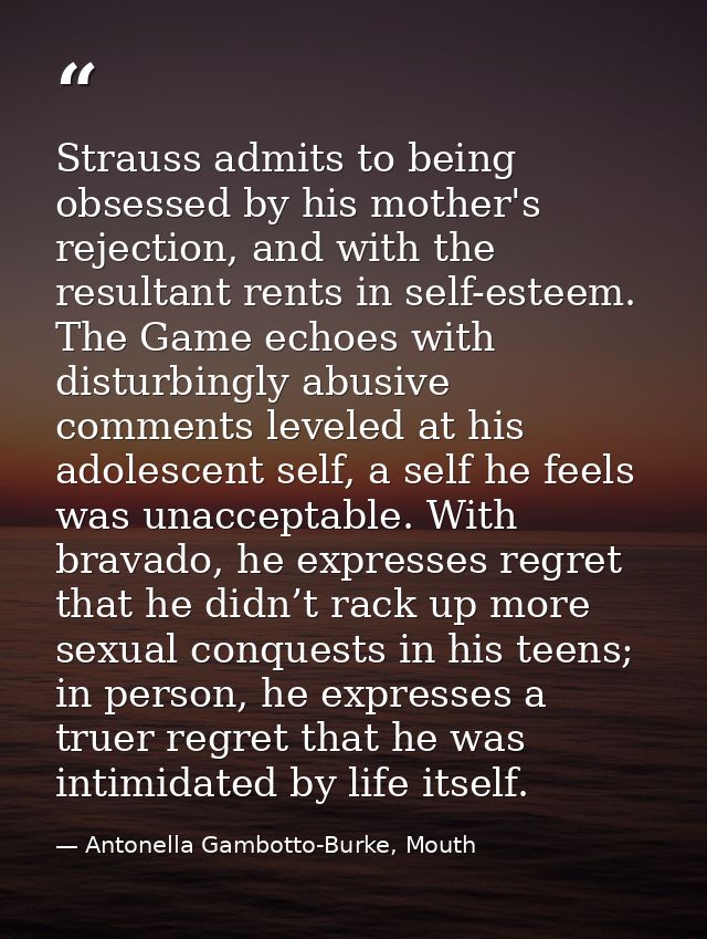 Strauss admits to being obsessed by his mother's rejection, and with the resultant rents in self-esteem. The Game echoes — Antonella Gambotto-Burke, Mouth