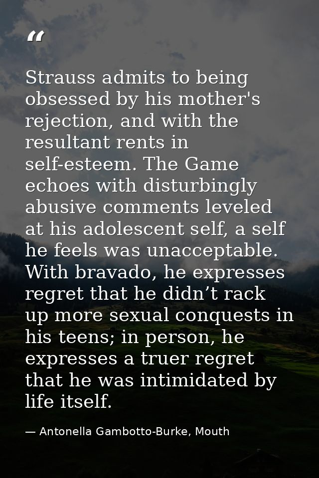 Strauss admits to being obsessed by his mother's rejection, and with the resultant rents in self-esteem. The Game echoes — Antonella Gambotto-Burke, Mouth