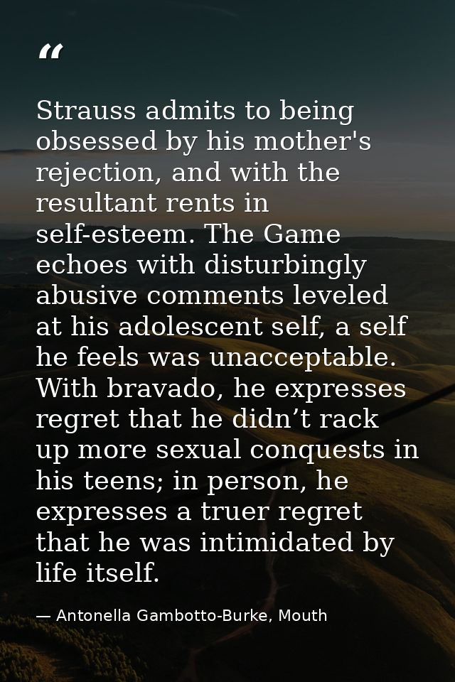 Strauss admits to being obsessed by his mother's rejection, and with the resultant rents in self-esteem. The Game echoes — Antonella Gambotto-Burke, Mouth