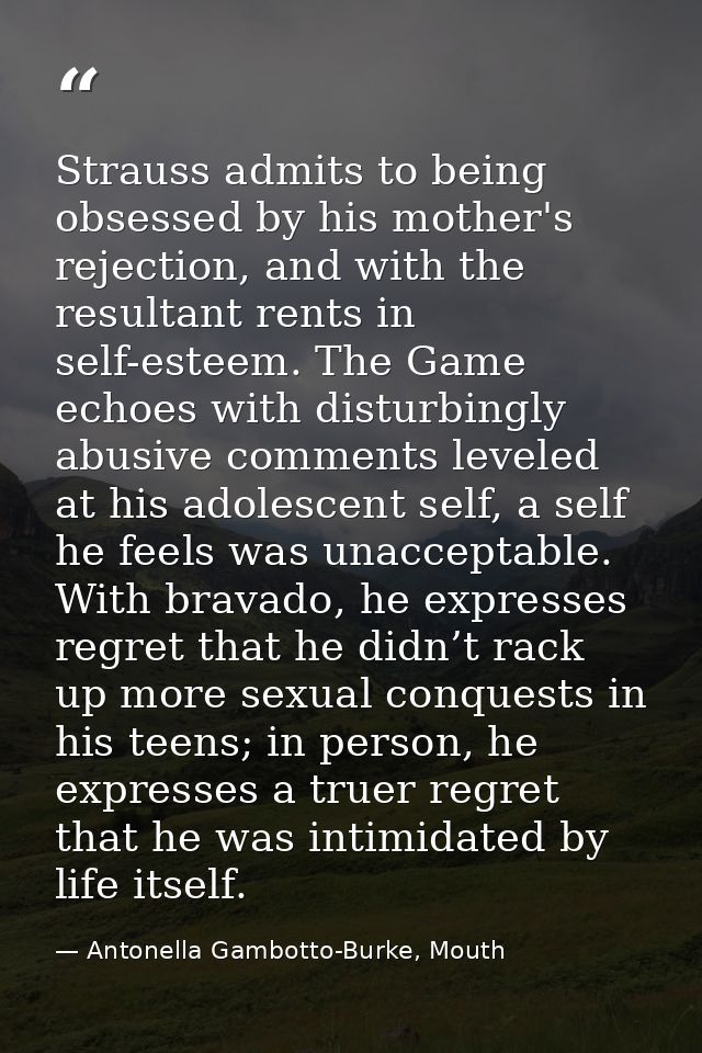 Strauss admits to being obsessed by his mother's rejection, and with the resultant rents in self-esteem. The Game echoes — Antonella Gambotto-Burke, Mouth