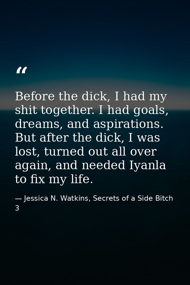 Before the dick, I had my shit together. I had goals, dreams, and aspirations. But after the dick, I was lost, turned ou — Jessica N. Watkins, Secrets of a Side Bitch 3